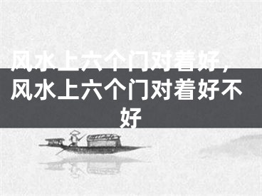 风水上六个门对着好,风水上六个门对着好不好