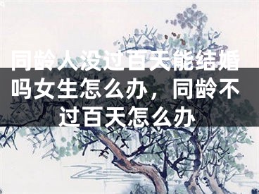 同龄人没过百天能结婚吗女生怎么办，同龄不过百天怎么办