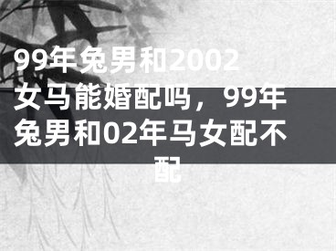 99年兔男和2002女马能婚配吗，99年兔男和02年马女配不配