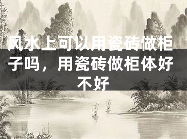 风水上可以用瓷砖做柜子吗，用瓷砖做柜体好不好