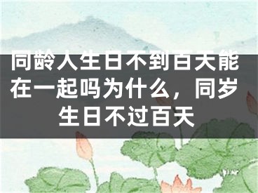 同龄人生日不到百天能在一起吗为什么，同岁生日不过百天