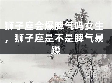 狮子座会爆脾气吗女生，狮子座是不是脾气暴躁