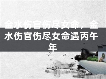 金水伤官伤尽女命，金水伤官伤尽女命遇丙午年