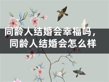 同龄人结婚会幸福吗，同龄人结婚会怎么样
