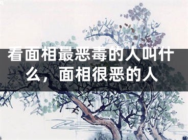 看面相最恶毒的人叫什么，面相很恶的人