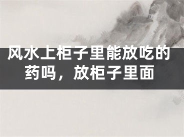 风水上柜子里能放吃的药吗，放柜子里面