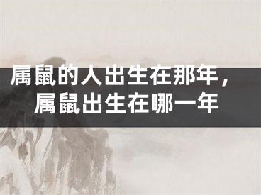 属鼠的人出生在那年，属鼠出生在哪一年