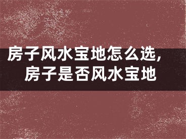 房子风水宝地怎么选,房子是否风水宝地
