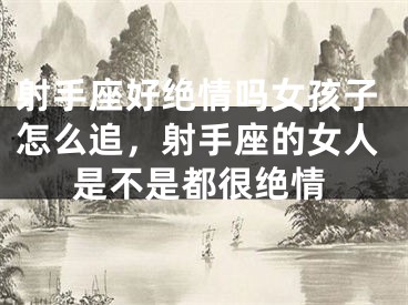 射手座好绝情吗女孩子怎么追，射手座的女人是不是都很绝情