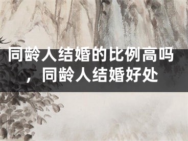 同龄人结婚的比例高吗，同龄人结婚好处