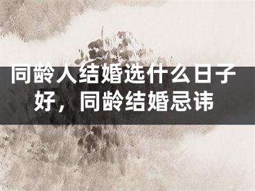 同龄人结婚选什么日子好，同龄结婚忌讳