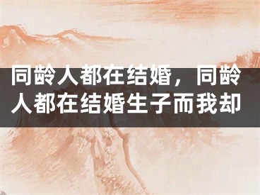 同龄人都在结婚,同龄人都在结婚生子而我却