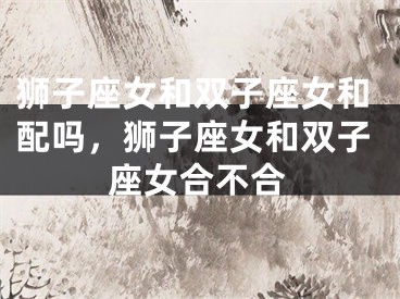 狮子座女和双子座女和配吗，狮子座女和双子座女合不合