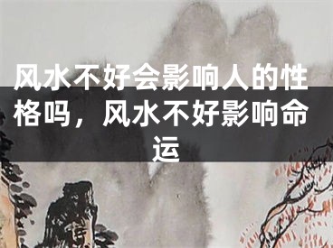 风水不好会影响人的性格吗，风水不好影响命运