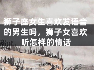 狮子座女生喜欢发语音的男生吗,狮子女喜欢听怎样的情话