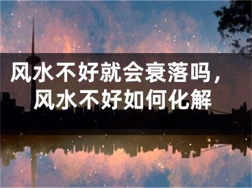 风水不好就会衰落吗，风水不好如何化解