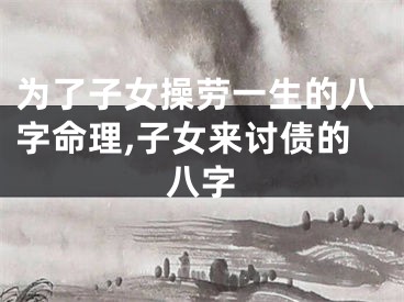 为了子女操劳一生的八字命理,子女来讨债的八字