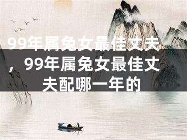 99年属兔女最佳丈夫，99年属兔女最佳丈夫配哪一年的
