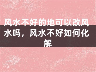 风水不好的地可以改风水吗，风水不好如何化解