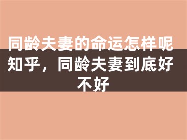 同龄夫妻的命运怎样呢知乎，同龄夫妻到底好不好