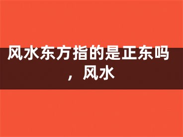 风水东方指的是正东吗，风水