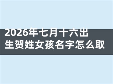 2026年七月十六出生贺姓女孩名字怎么取