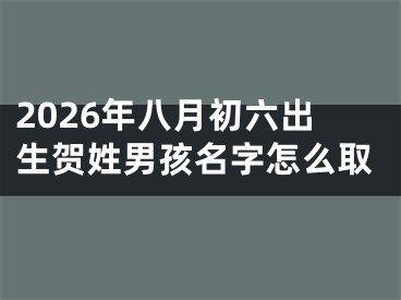 2026年八月初六出生贺姓男孩名字怎么取