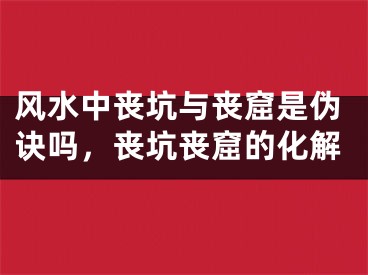 风水中丧坑与丧窟是伪诀吗，丧坑丧窟的化解