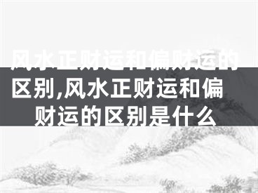 风水正财运和偏财运的区别,风水正财运和偏财运的区别是什么