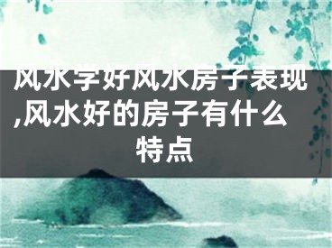 风水学好风水房子表现,风水好的房子有什么特点