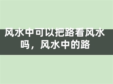 风水中可以把路看风水吗，风水中的路