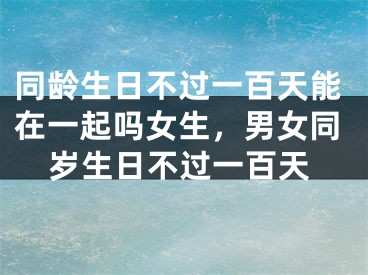 同龄生日不过一百天能在一起吗女生，男女同岁生日不过一百天