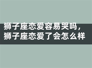 狮子座恋爱容易哭吗，狮子座恋爱了会怎么样