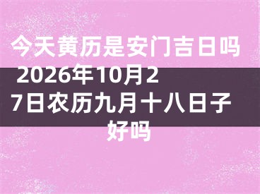 今天黄历是安门吉日吗 2026年10月27日农历九月十八日子好吗