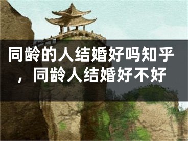 同龄的人结婚好吗知乎，同龄人结婚好不好