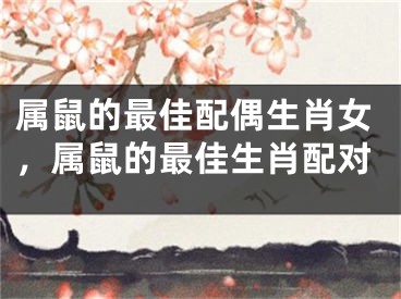 属鼠的最佳配偶生肖女，属鼠的最佳生肖配对