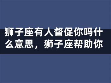 狮子座有人督促你吗什么意思，狮子座帮助你