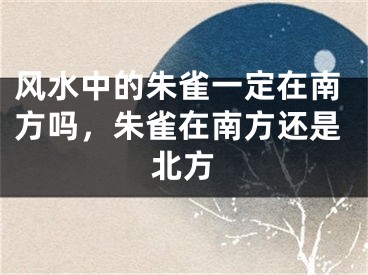 风水中的朱雀一定在南方吗,朱雀在南方还是北方