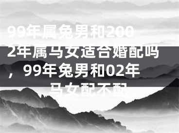 99年属兔男和2002年属马女适合婚配吗，99年兔男和02年马女配不配