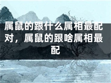 属鼠的跟什么属相最配对，属鼠的跟啥属相最配
