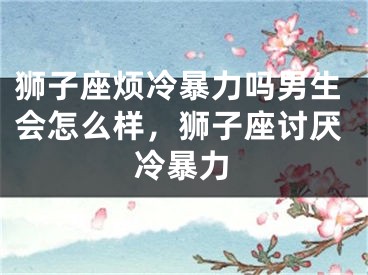 狮子座烦冷暴力吗男生会怎么样，狮子座讨厌冷暴力
