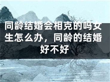 同龄结婚会相克的吗女生怎么办，同龄的结婚好不好
