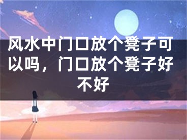 风水中门口放个凳子可以吗,门口放个凳子好不好