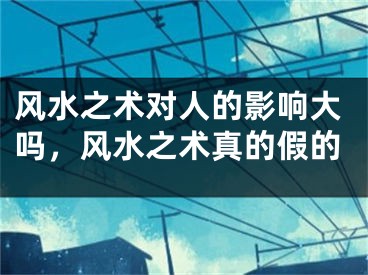 风水之术对人的影响大吗,风水之术真的假的