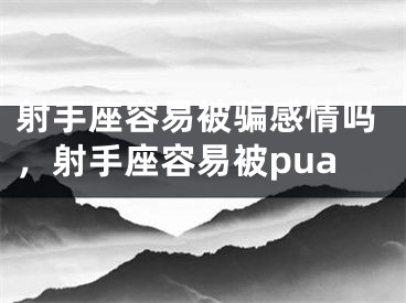 射手座容易被骗感情吗，射手座容易被pua