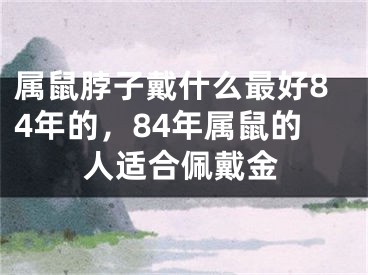 属鼠脖子戴什么最好84年的，84年属鼠的人适合佩戴金