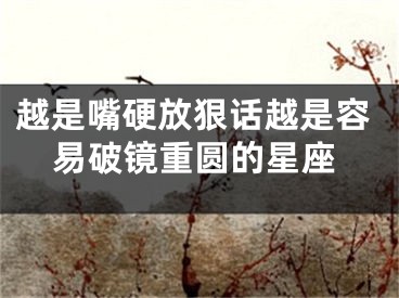 越是嘴硬放狠话越是容易破镜重圆的星座