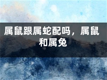 属鼠跟属蛇配吗，属鼠和属兔