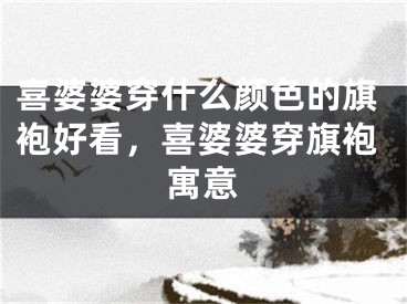 喜婆婆穿什么颜色的旗袍好看，喜婆婆穿旗袍寓意