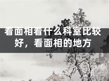 看面相看什么科室比较好，看面相的地方